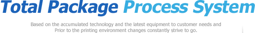 Total Package Process System Based on the accumulated technology and the latest equipment to customer needs and
Prior to changing the printing environment gagoja endless hope.