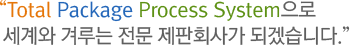 “Total Package Process System으로  세계와 겨루는 전문 제판회사가 되겠습니다.”